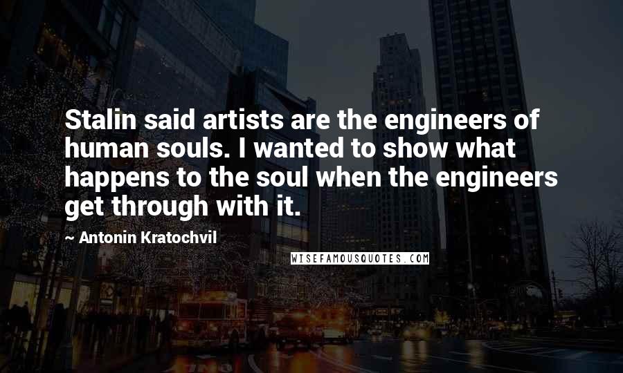 Antonin Kratochvil Quotes: Stalin said artists are the engineers of human souls. I wanted to show what happens to the soul when the engineers get through with it.