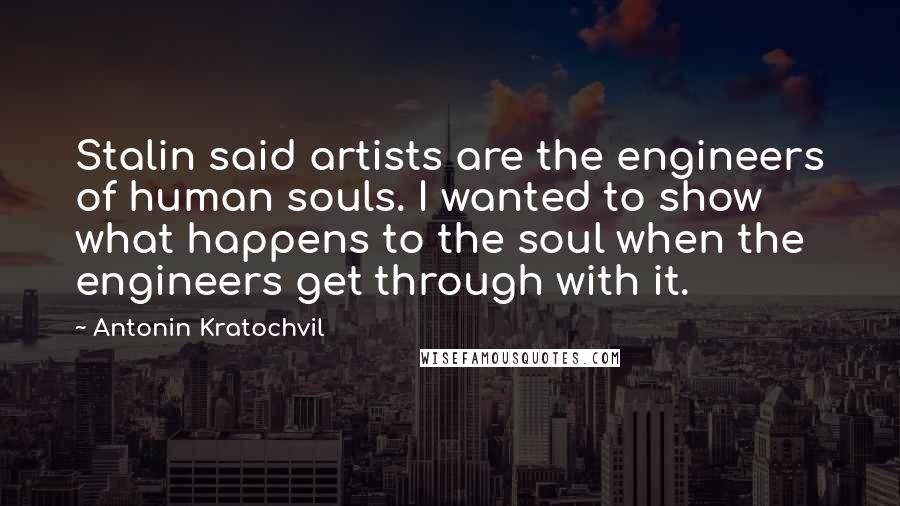 Antonin Kratochvil Quotes: Stalin said artists are the engineers of human souls. I wanted to show what happens to the soul when the engineers get through with it.