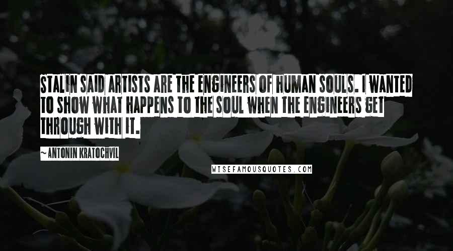 Antonin Kratochvil Quotes: Stalin said artists are the engineers of human souls. I wanted to show what happens to the soul when the engineers get through with it.