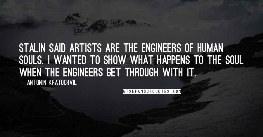 Antonin Kratochvil Quotes: Stalin said artists are the engineers of human souls. I wanted to show what happens to the soul when the engineers get through with it.