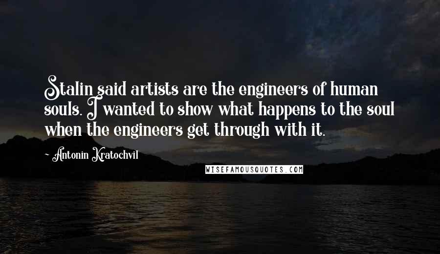Antonin Kratochvil Quotes: Stalin said artists are the engineers of human souls. I wanted to show what happens to the soul when the engineers get through with it.