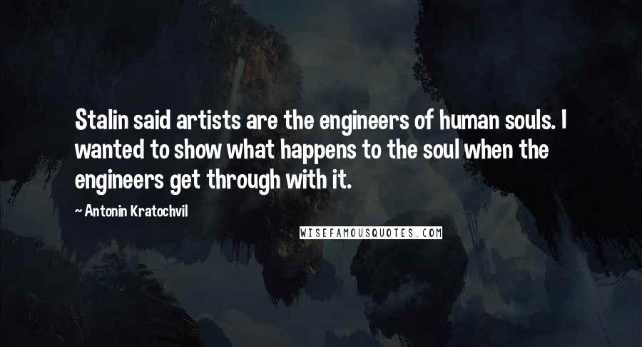 Antonin Kratochvil Quotes: Stalin said artists are the engineers of human souls. I wanted to show what happens to the soul when the engineers get through with it.