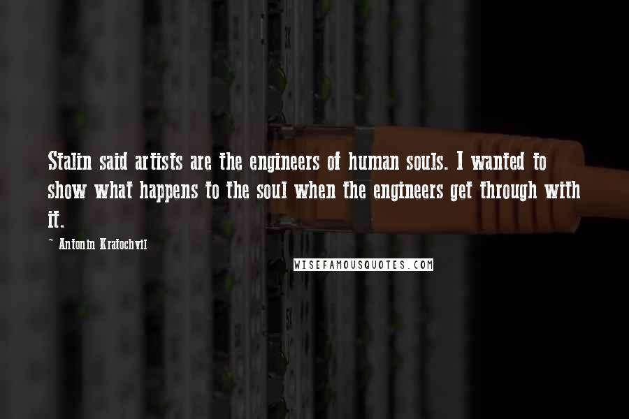 Antonin Kratochvil Quotes: Stalin said artists are the engineers of human souls. I wanted to show what happens to the soul when the engineers get through with it.