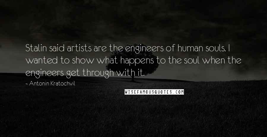 Antonin Kratochvil Quotes: Stalin said artists are the engineers of human souls. I wanted to show what happens to the soul when the engineers get through with it.