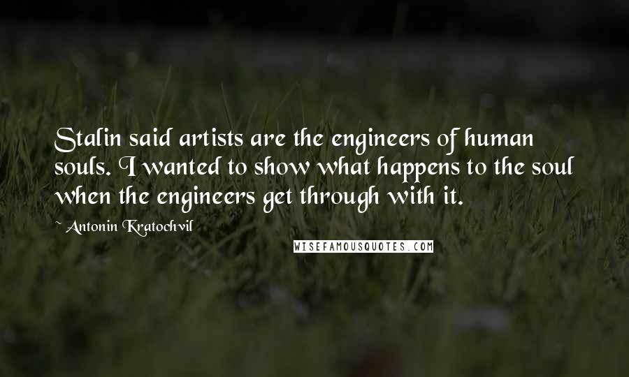 Antonin Kratochvil Quotes: Stalin said artists are the engineers of human souls. I wanted to show what happens to the soul when the engineers get through with it.