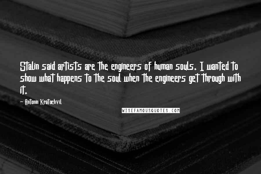 Antonin Kratochvil Quotes: Stalin said artists are the engineers of human souls. I wanted to show what happens to the soul when the engineers get through with it.
