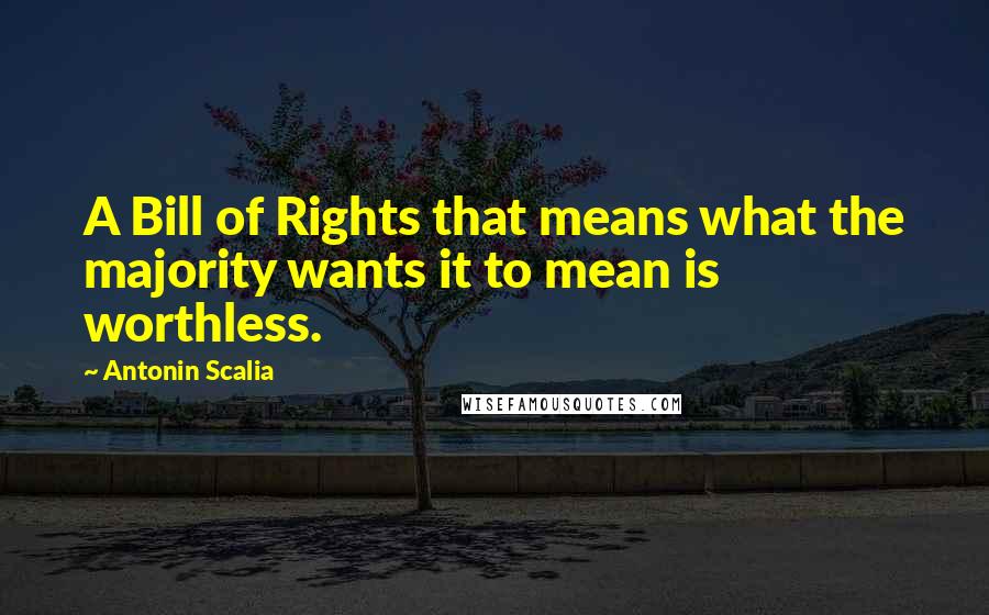 Antonin Scalia Quotes: A Bill of Rights that means what the majority wants it to mean is worthless.