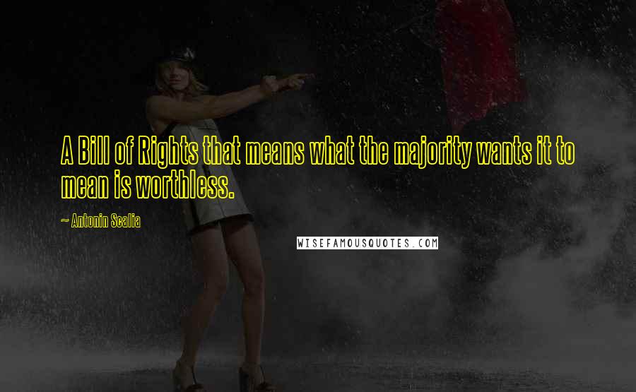 Antonin Scalia Quotes: A Bill of Rights that means what the majority wants it to mean is worthless.