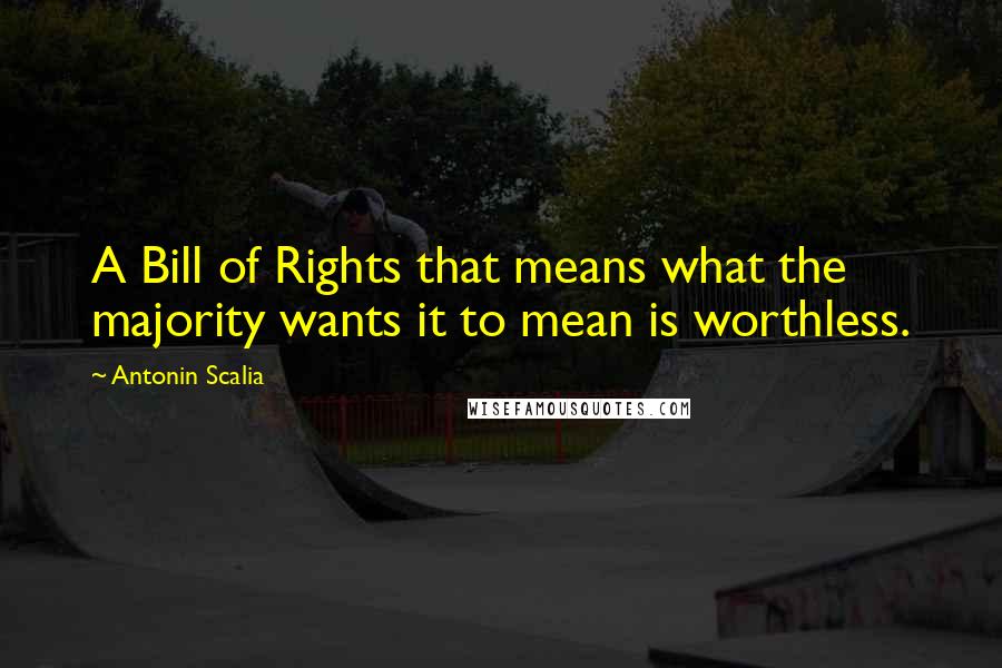 Antonin Scalia Quotes: A Bill of Rights that means what the majority wants it to mean is worthless.