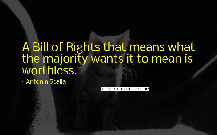 Antonin Scalia Quotes: A Bill of Rights that means what the majority wants it to mean is worthless.