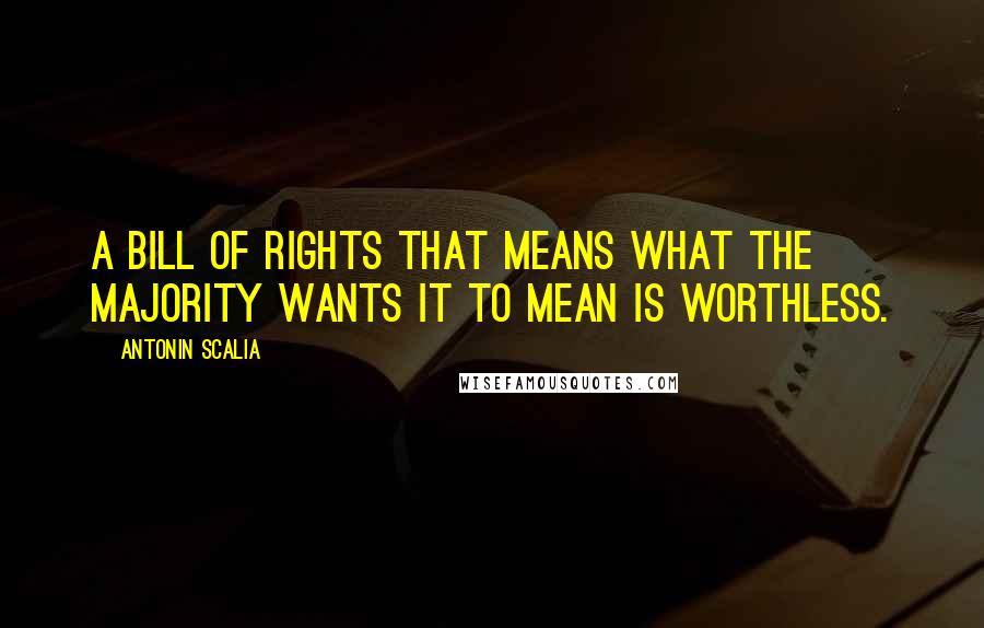 Antonin Scalia Quotes: A Bill of Rights that means what the majority wants it to mean is worthless.