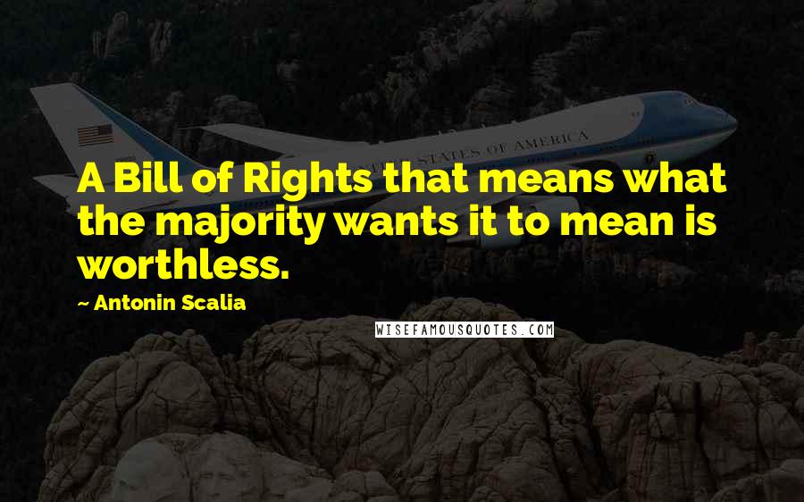 Antonin Scalia Quotes: A Bill of Rights that means what the majority wants it to mean is worthless.