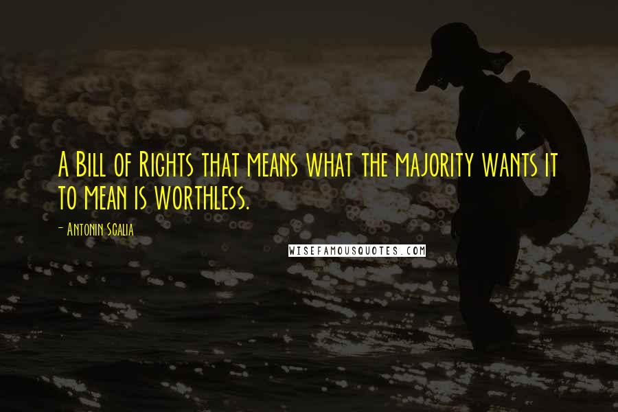 Antonin Scalia Quotes: A Bill of Rights that means what the majority wants it to mean is worthless.