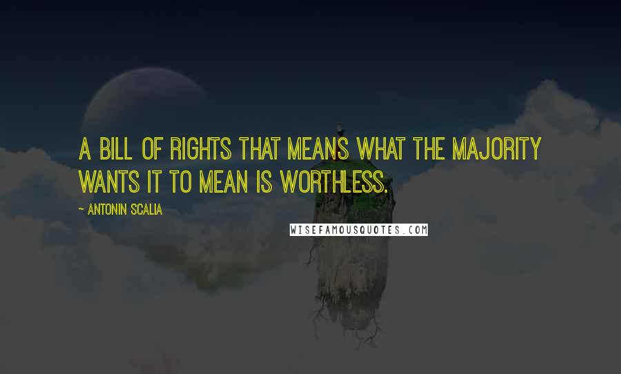 Antonin Scalia Quotes: A Bill of Rights that means what the majority wants it to mean is worthless.