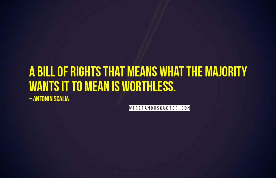 Antonin Scalia Quotes: A Bill of Rights that means what the majority wants it to mean is worthless.