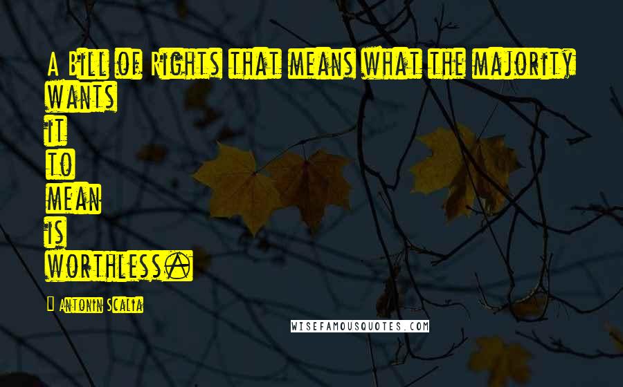 Antonin Scalia Quotes: A Bill of Rights that means what the majority wants it to mean is worthless.