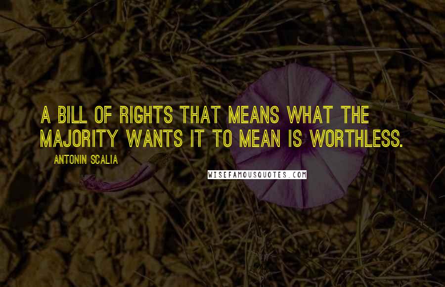 Antonin Scalia Quotes: A Bill of Rights that means what the majority wants it to mean is worthless.