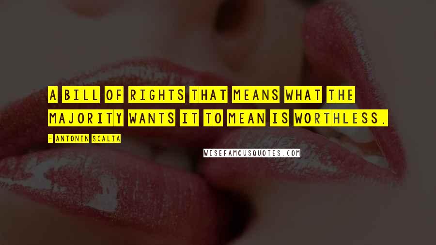 Antonin Scalia Quotes: A Bill of Rights that means what the majority wants it to mean is worthless.