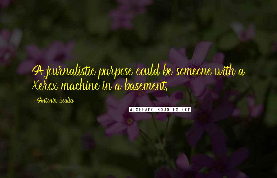 Antonin Scalia Quotes: A journalistic purpose could be someone with a Xerox machine in a basement.