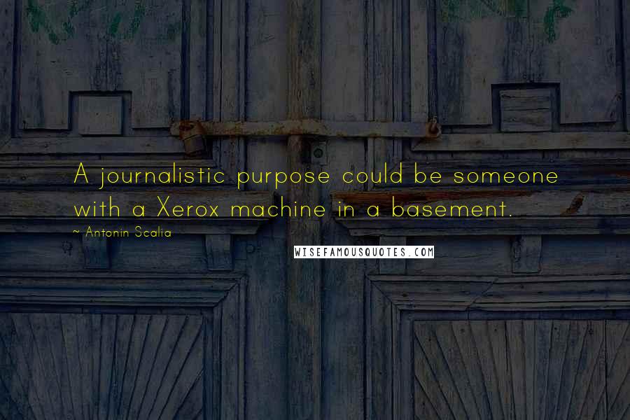 Antonin Scalia Quotes: A journalistic purpose could be someone with a Xerox machine in a basement.