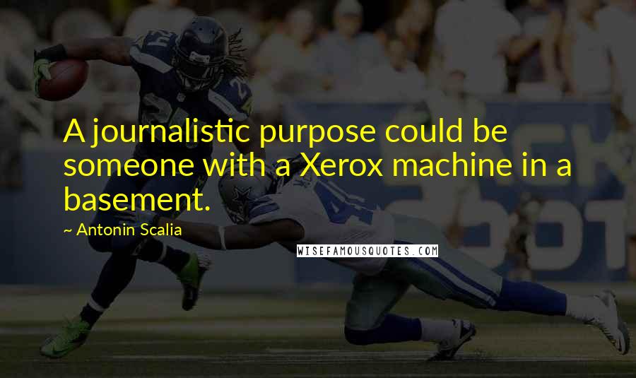 Antonin Scalia Quotes: A journalistic purpose could be someone with a Xerox machine in a basement.