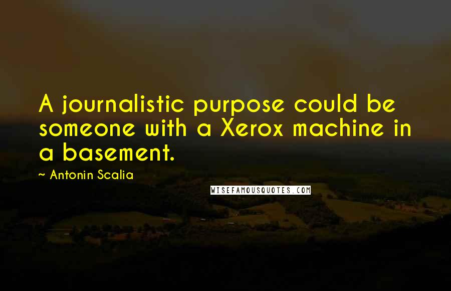 Antonin Scalia Quotes: A journalistic purpose could be someone with a Xerox machine in a basement.