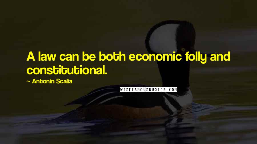 Antonin Scalia Quotes: A law can be both economic folly and constitutional.