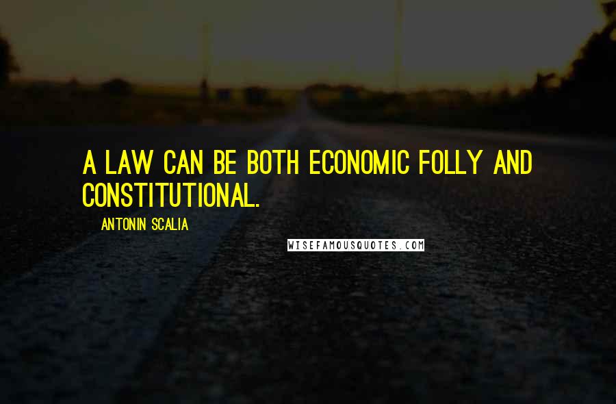 Antonin Scalia Quotes: A law can be both economic folly and constitutional.
