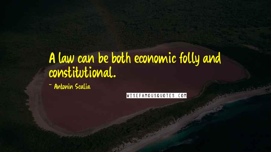 Antonin Scalia Quotes: A law can be both economic folly and constitutional.