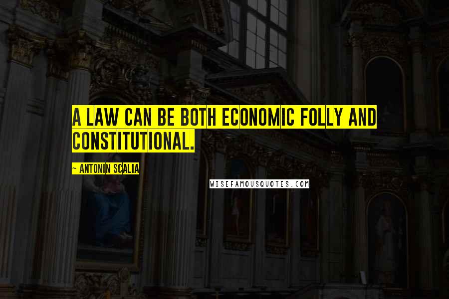 Antonin Scalia Quotes: A law can be both economic folly and constitutional.