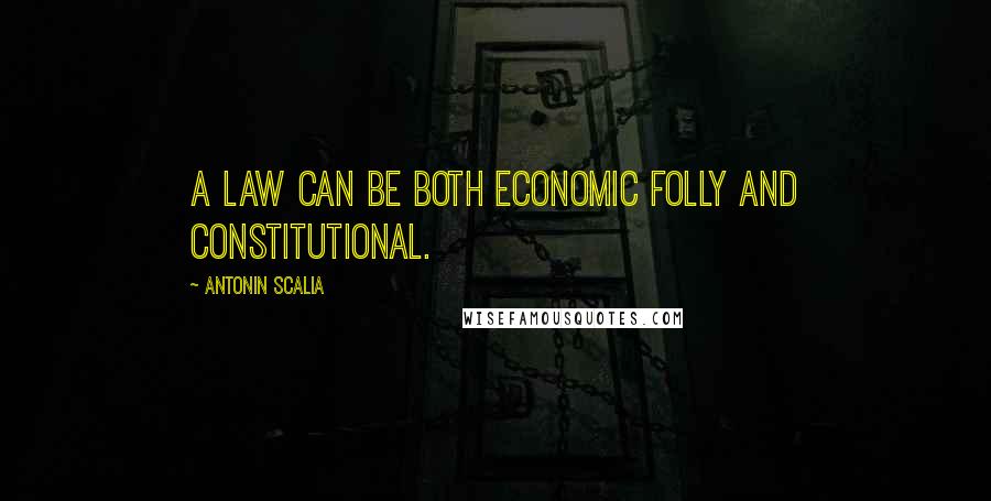 Antonin Scalia Quotes: A law can be both economic folly and constitutional.
