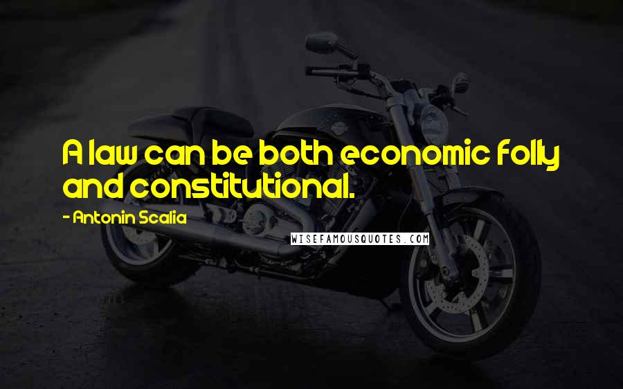 Antonin Scalia Quotes: A law can be both economic folly and constitutional.