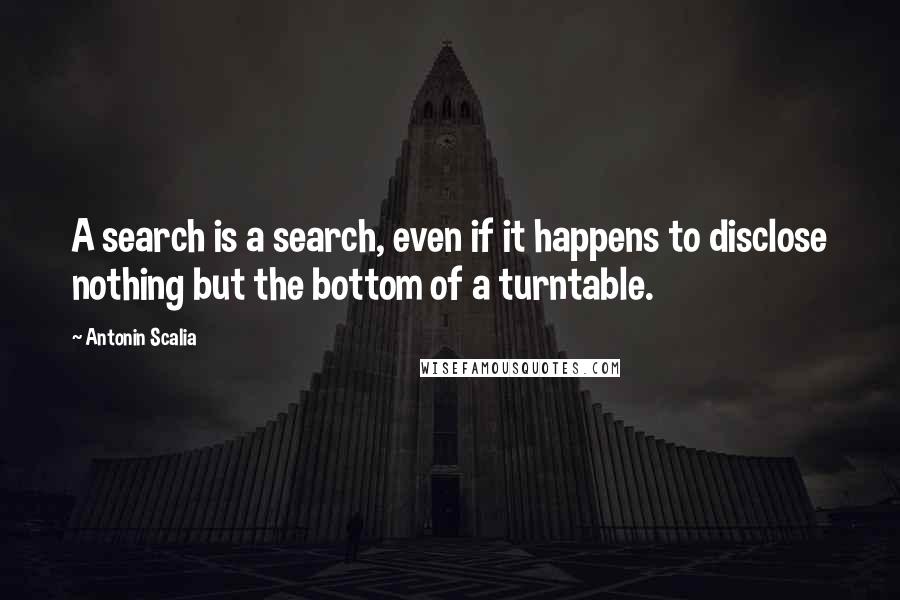 Antonin Scalia Quotes: A search is a search, even if it happens to disclose nothing but the bottom of a turntable.