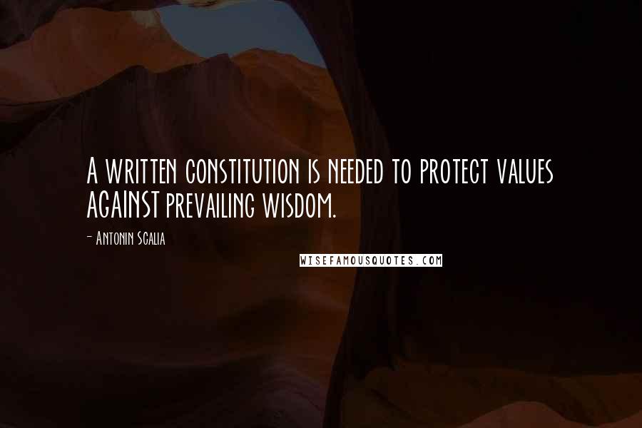 Antonin Scalia Quotes: A written constitution is needed to protect values AGAINST prevailing wisdom.