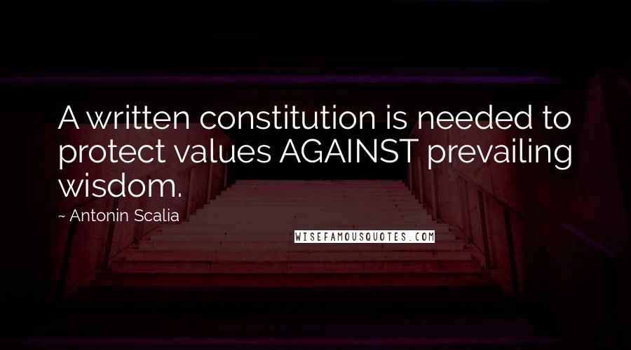 Antonin Scalia Quotes: A written constitution is needed to protect values AGAINST prevailing wisdom.