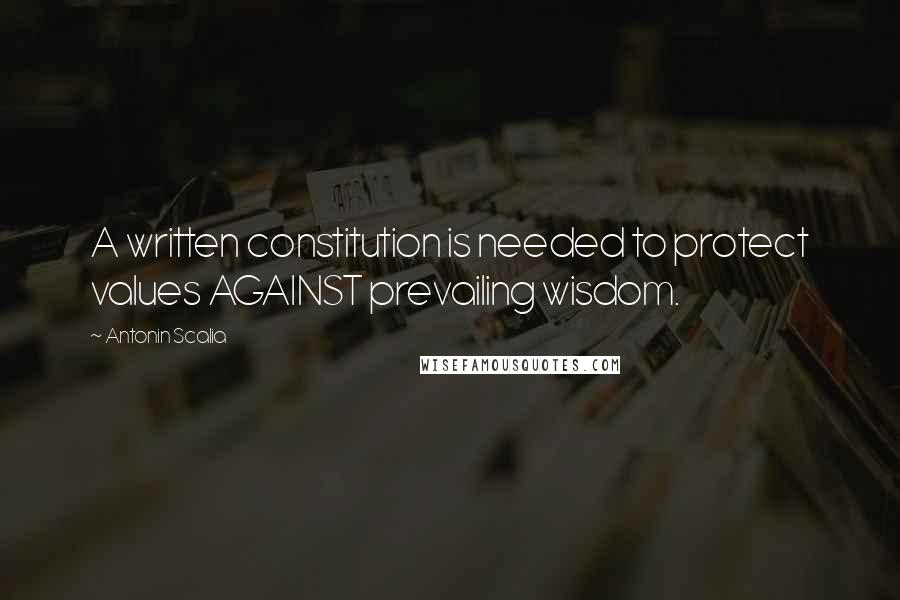 Antonin Scalia Quotes: A written constitution is needed to protect values AGAINST prevailing wisdom.