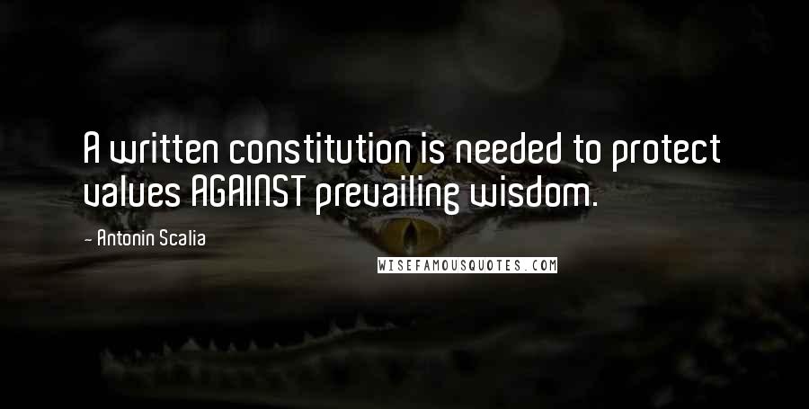 Antonin Scalia Quotes: A written constitution is needed to protect values AGAINST prevailing wisdom.