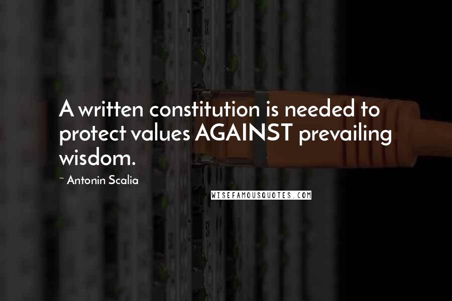 Antonin Scalia Quotes: A written constitution is needed to protect values AGAINST prevailing wisdom.