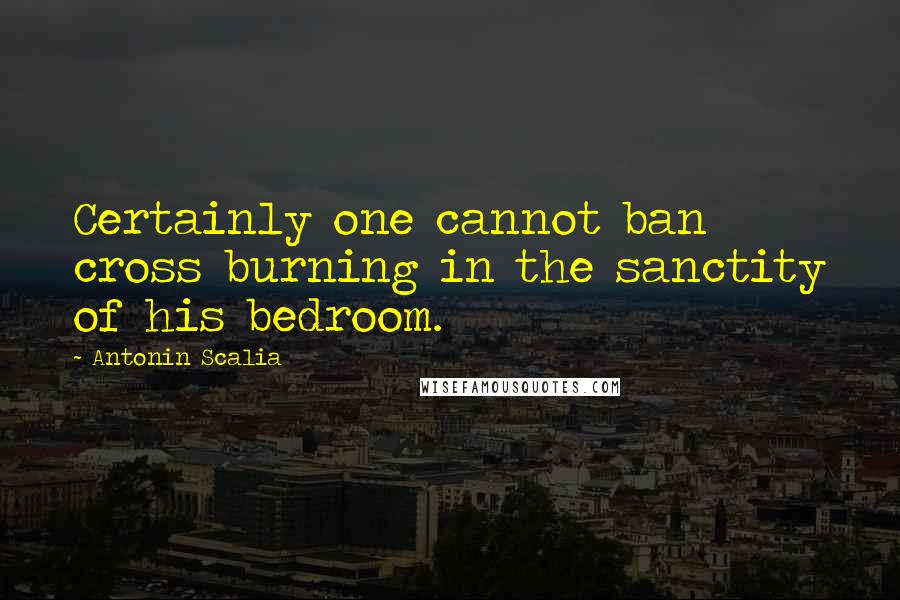 Antonin Scalia Quotes: Certainly one cannot ban cross burning in the sanctity of his bedroom.