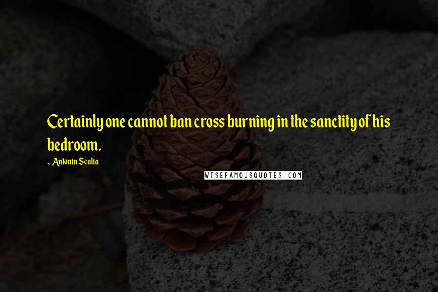 Antonin Scalia Quotes: Certainly one cannot ban cross burning in the sanctity of his bedroom.