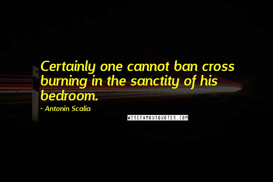 Antonin Scalia Quotes: Certainly one cannot ban cross burning in the sanctity of his bedroom.