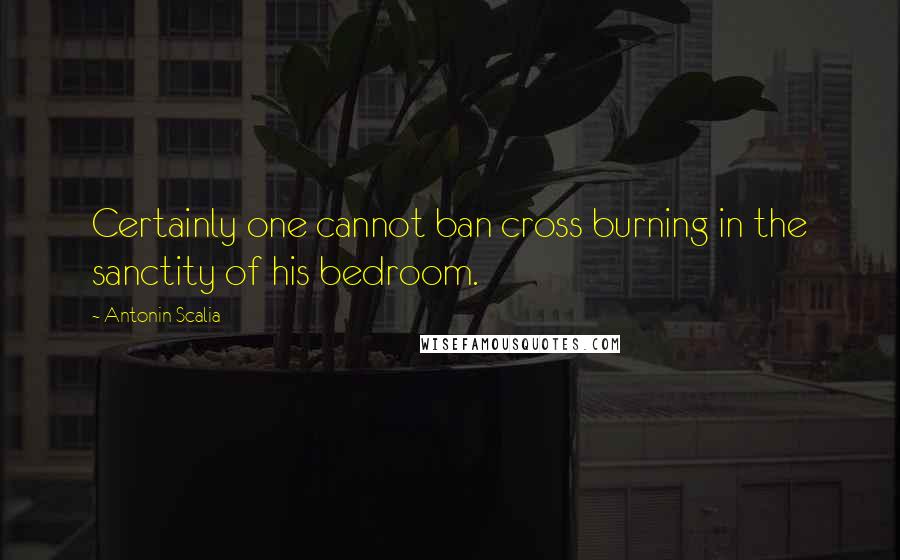 Antonin Scalia Quotes: Certainly one cannot ban cross burning in the sanctity of his bedroom.