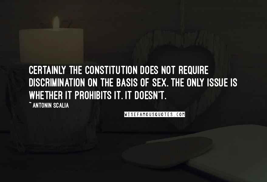 Antonin Scalia Quotes: Certainly the Constitution does not require discrimination on the basis of sex. The only issue is whether it prohibits it. It doesn't.