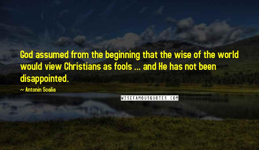 Antonin Scalia Quotes: God assumed from the beginning that the wise of the world would view Christians as fools ... and He has not been disappointed.