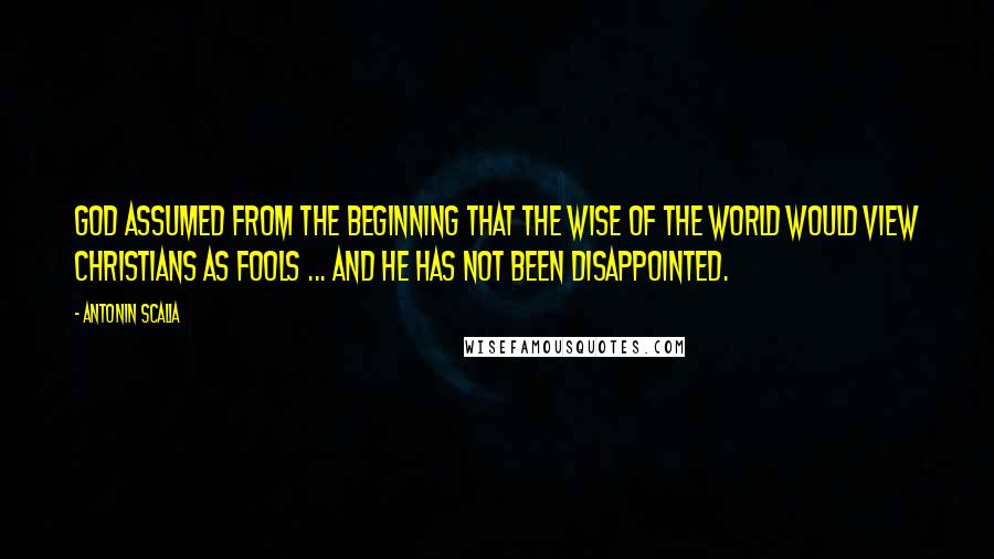 Antonin Scalia Quotes: God assumed from the beginning that the wise of the world would view Christians as fools ... and He has not been disappointed.