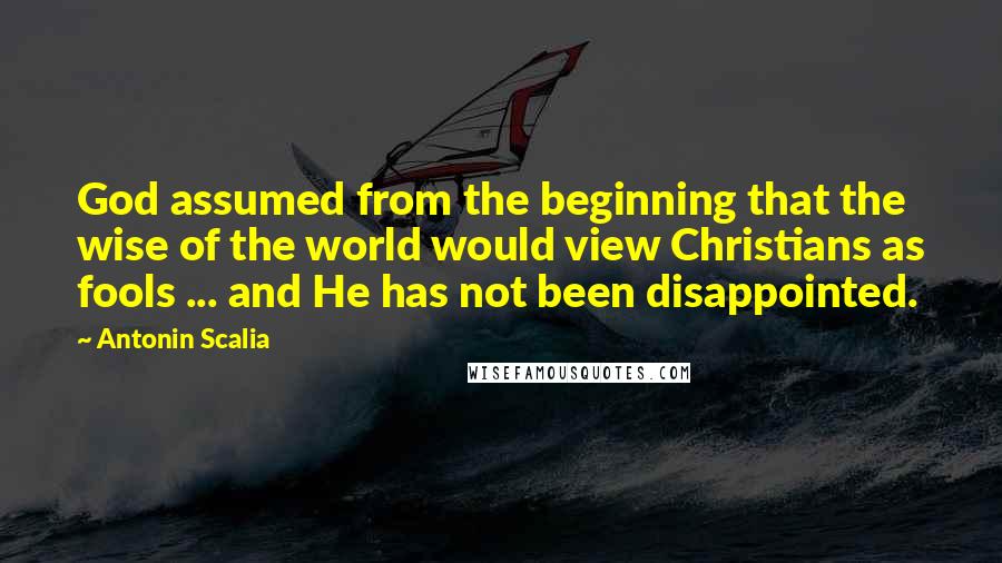 Antonin Scalia Quotes: God assumed from the beginning that the wise of the world would view Christians as fools ... and He has not been disappointed.