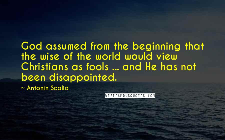 Antonin Scalia Quotes: God assumed from the beginning that the wise of the world would view Christians as fools ... and He has not been disappointed.
