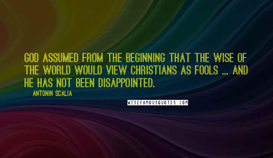 Antonin Scalia Quotes: God assumed from the beginning that the wise of the world would view Christians as fools ... and He has not been disappointed.