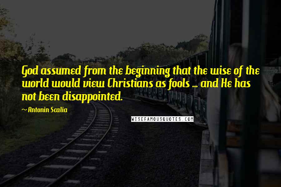 Antonin Scalia Quotes: God assumed from the beginning that the wise of the world would view Christians as fools ... and He has not been disappointed.