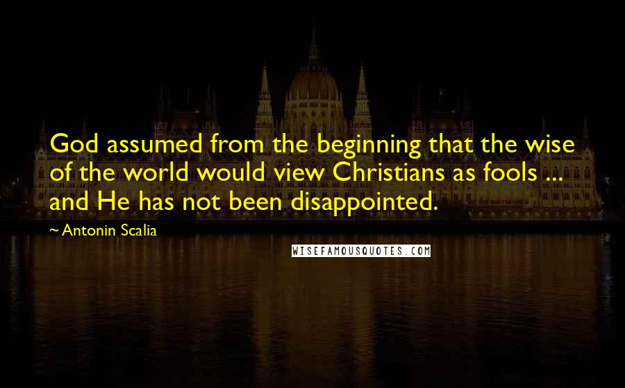 Antonin Scalia Quotes: God assumed from the beginning that the wise of the world would view Christians as fools ... and He has not been disappointed.